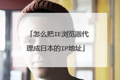 怎么把IE浏览器代理成日本的IP地址