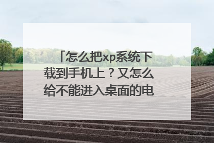 怎么把xp系统下载到手机上?又怎么给不能进入桌面的电脑重装系统