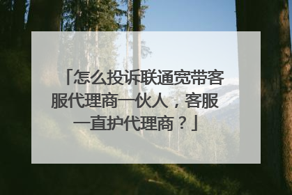怎么投诉联通宽带客服代理商一伙人,客服一直护代理商?