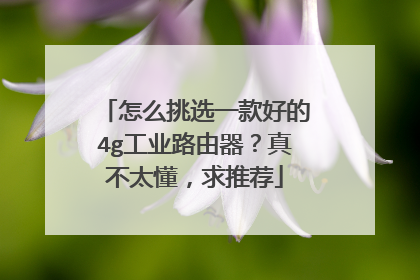 怎么挑选一款好的4g工业路由器?真不太懂,求推荐