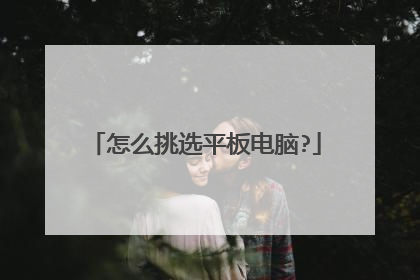 怎么挑选平板电脑?