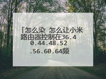 怎么染 怎么让小米路由器控制在36.40.44.48.52.56.60.64频道自动选择