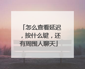 怎么查看延迟，按什么键，还有周围人聊天