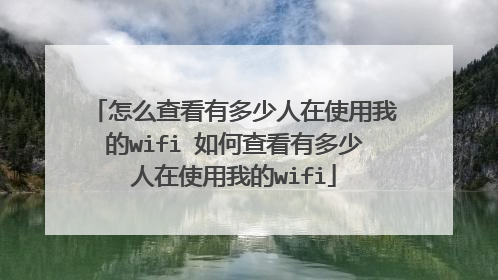 怎么查看有多少人在使用我的wifi 如何查看有多少人在使用我的wifi