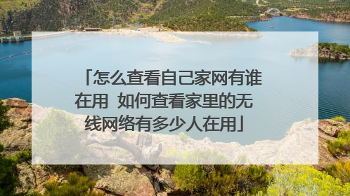 怎么查看自己家网有谁在用 如何查看家里的无线网络有多少人在用