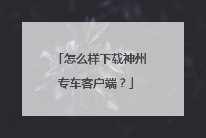 怎么样下载神州专车客户端？
