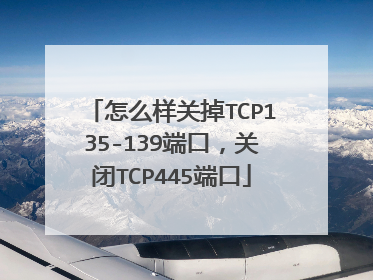 怎么样关掉TCP135-139端口，关闭TCP445端口