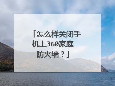 怎么样关闭手机上360家庭防火墙？