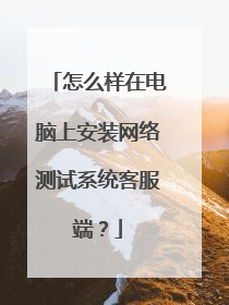 怎么样在电脑上安装网络测试系统客服端？