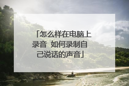 怎么样在电脑上录音 如何录制自己说话的声音