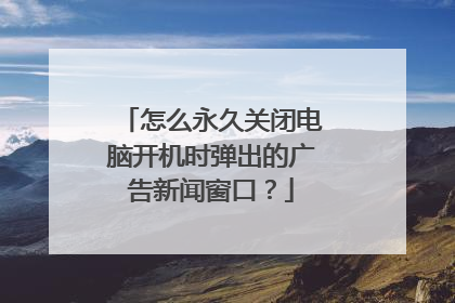 怎么永久关闭电脑开机时弹出的广告新闻窗口?