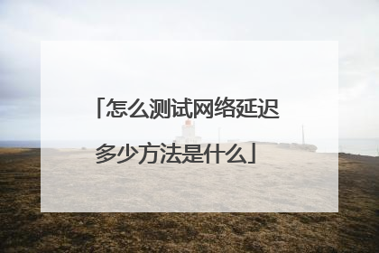 怎么测试网络延迟多少方法是什么