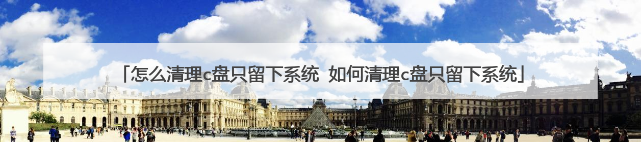 怎么清理c盘只留下系统 如何清理c盘只留下系统
