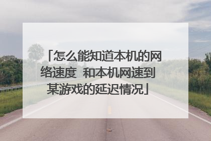 怎么能知道本机的网络速度 和本机网速到某游戏的延迟情况