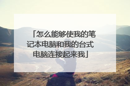 怎么能够使我的笔记本电脑和我的台式电脑连接起来我