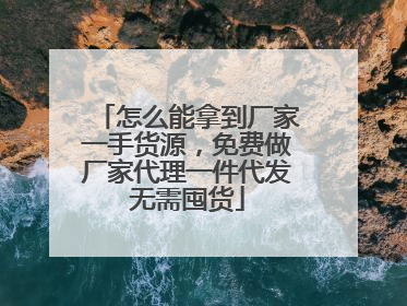 怎么能拿到厂家一手货源，免费做厂家代理一件代发无需囤货