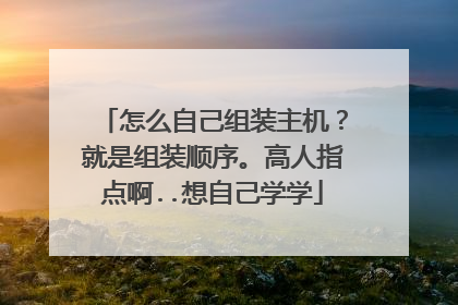 怎么自己组装主机？就是组装顺序。高人指点啊..想自己学学