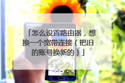 怎么设置路由器,想换一个宽带连接(把旧的账号换新的)