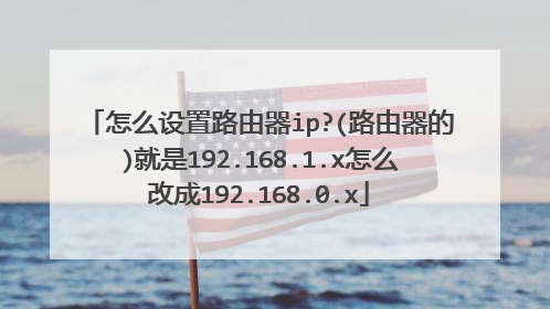 怎么设置路由器ip?(路由器的)就是192.168.1.x怎么改成192.168.0.x