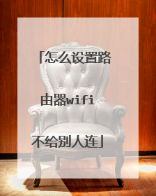 怎么设置路由器wifi不给别人连