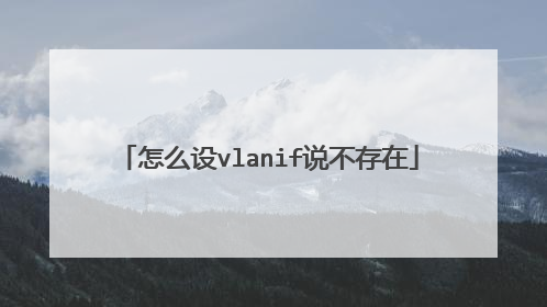 怎么设vlanif说不存在