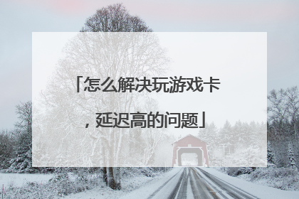 怎么解决玩游戏卡,延迟高的问题