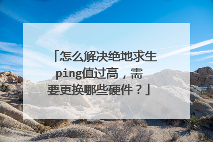 怎么解决绝地求生ping值过高，需要更换哪些硬件？