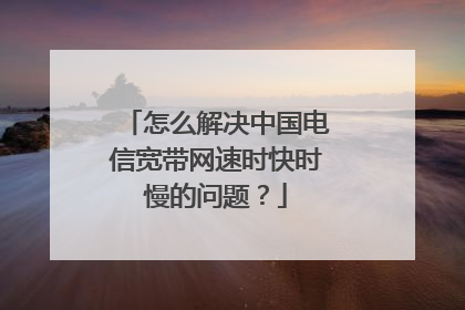 怎么解决中国电信宽带网速时快时慢的问题?