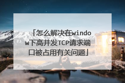 怎么解决在window下高并发TCP请求端口被占用有关问题