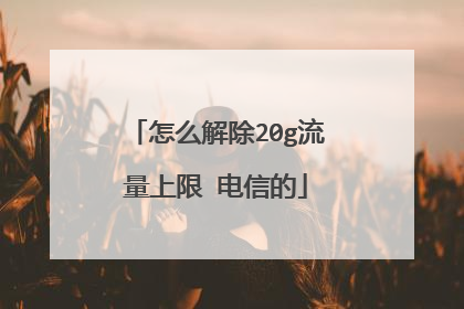 怎么解除20g流量上限 电信的