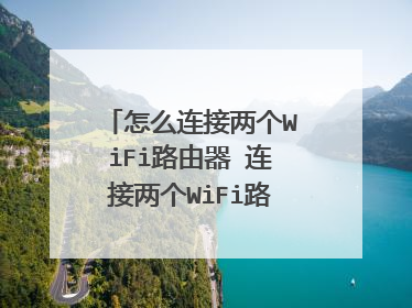 怎么连接两个WiFi路由器 连接两个WiFi路由器的方法