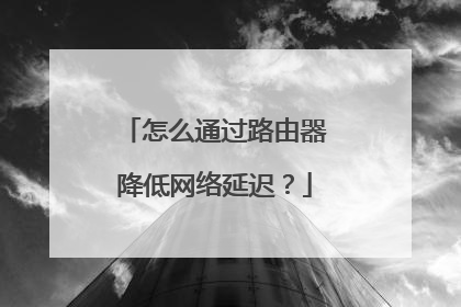怎么通过路由器降低网络延迟?