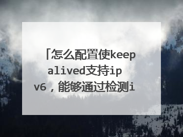 怎么配置使keepalived支持ipv6,能够通过检测ipv6地址进行跳转