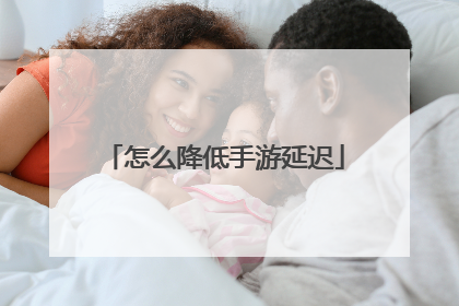 怎么降低手游延迟