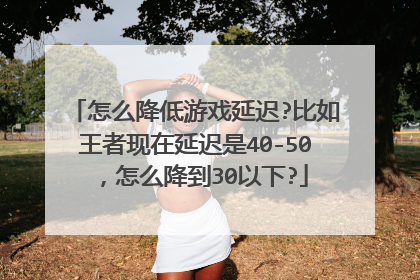 怎么降低游戏延迟?比如王者现在延迟是40-50,怎么降到30以下?