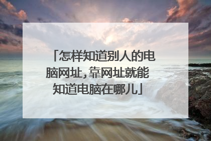 怎样知道别人的电脑网址,靠网址就能知道电脑在哪儿