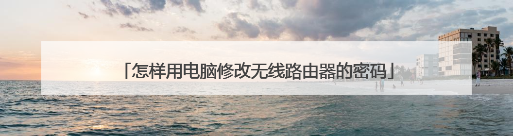 怎样用电脑修改无线路由器的密码
