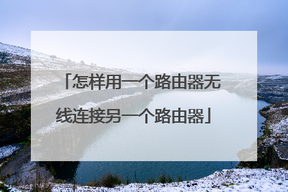 怎样用一个路由器无线连接另一个路由器