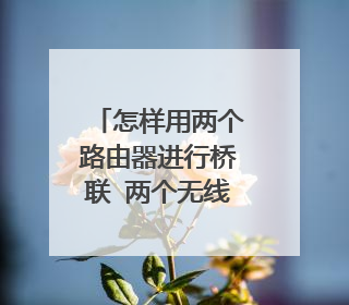 怎样用两个路由器进行桥联 两个无线路由器桥接设置方法