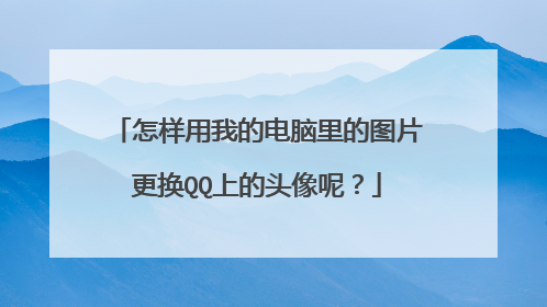 怎样用我的电脑里的图片更换QQ上的头像呢?