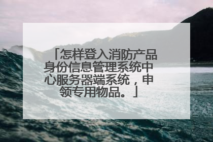 怎样登入消防产品身份信息管理系统中心服务器端系统，申领专用物品。