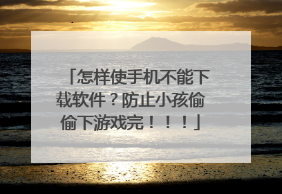 怎样使手机不能下载软件?防止小孩偷偷下游戏完!!!