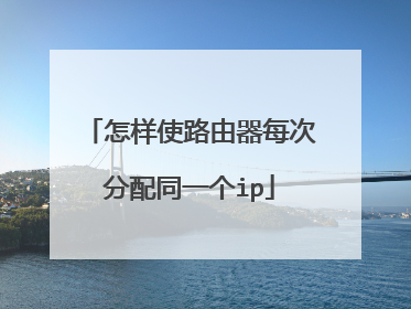 怎样使路由器每次分配同一个ip