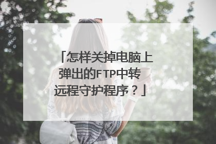 怎样关掉电脑上弹出的FTP中转远程守护程序？