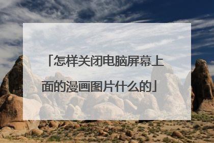 怎样关闭电脑屏幕上面的漫画图片什么的