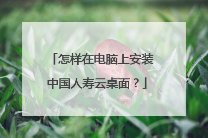 怎样在电脑上安装中国人寿云桌面？