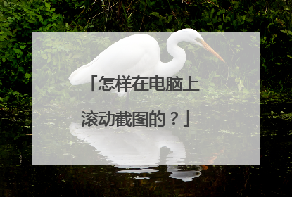 怎样在电脑上滚动截图的?