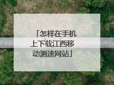 怎样在手机上下载江西移动测速网站