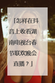 怎样在抖音上收看湖南电视台春节联欢晚会直播?