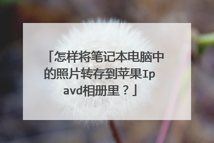 怎样将笔记本电脑中的照片转存到苹果Ipavd相册里?